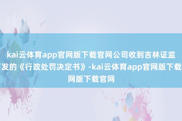 kai云体育app官网版下载官网公司收到吉林证监局下发的《行政处罚决定书》-kai云体育app官网版下载官网