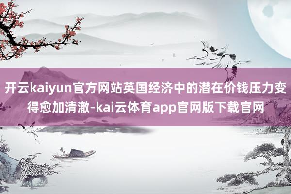 开云kaiyun官方网站英国经济中的潜在价钱压力变得愈加清澈-kai云体育app官网版下载官网