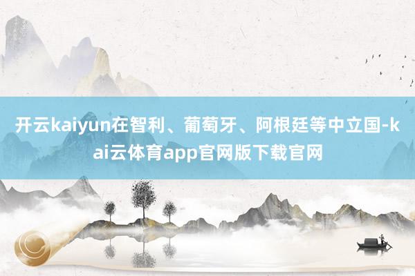开云kaiyun在智利、葡萄牙、阿根廷等中立国-kai云体育app官网版下载官网
