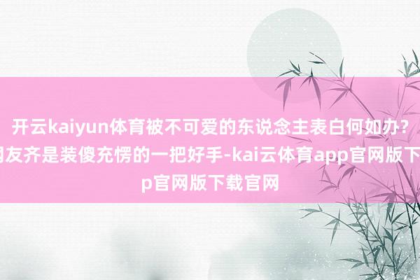 开云kaiyun体育被不可爱的东说念主表白何如办? 现代网友齐是装傻充愣的一把好手-kai云体育app官网版下载官网