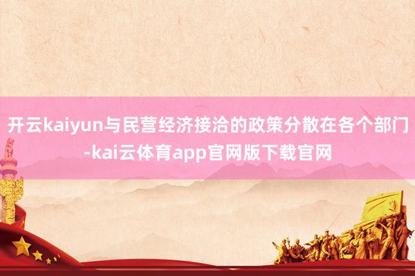 开云kaiyun与民营经济接洽的政策分散在各个部门-kai云体育app官网版下载官网