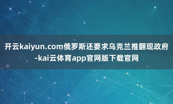 开云kaiyun.com俄罗斯还要求乌克兰推翻现政府-kai云体育app官网版下载官网