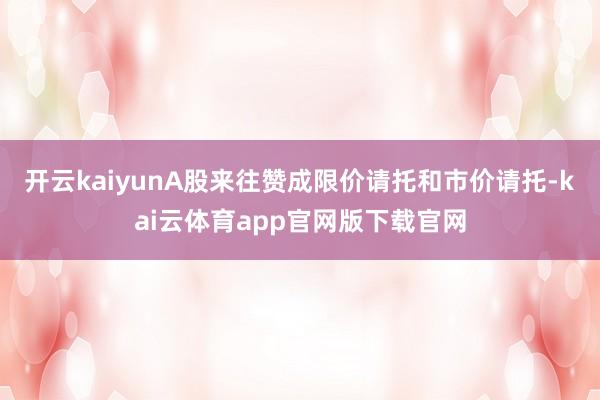 开云kaiyunA股来往赞成限价请托和市价请托-kai云体育app官网版下载官网