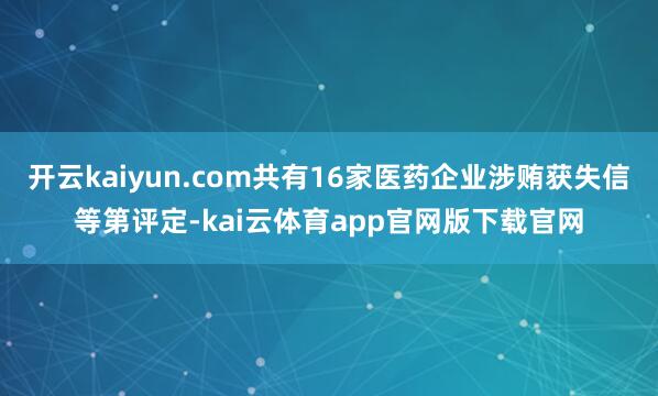 开云kaiyun.com共有16家医药企业涉贿获失信等第评定-kai云体育app官网版下载官网