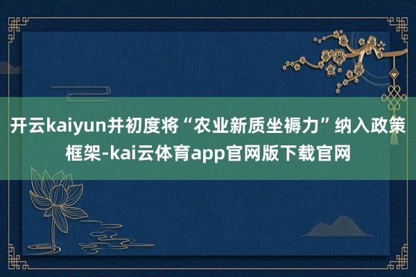 开云kaiyun并初度将“农业新质坐褥力”纳入政策框架-kai云体育app官网版下载官网