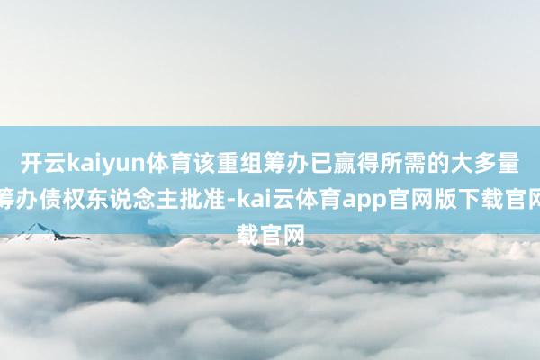 开云kaiyun体育该重组筹办已赢得所需的大多量筹办债权东说念主批准-kai云体育app官网版下载官网