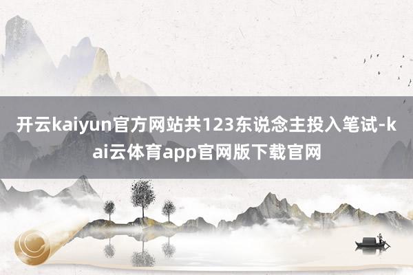 开云kaiyun官方网站共123东说念主投入笔试-kai云体育app官网版下载官网