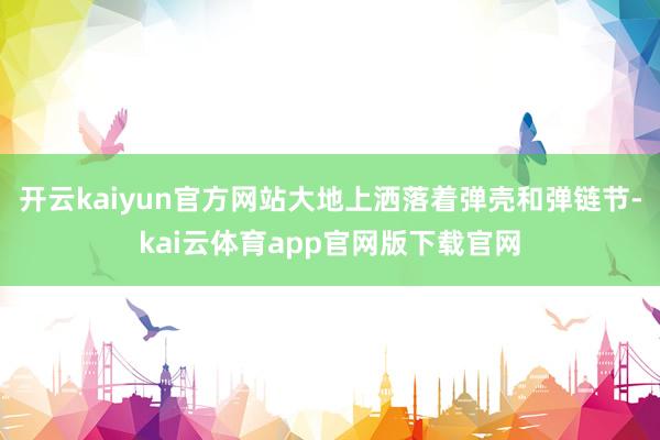 开云kaiyun官方网站大地上洒落着弹壳和弹链节-kai云体育app官网版下载官网