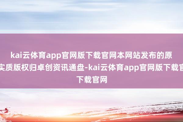 kai云体育app官网版下载官网 本网站发布的原创实质版权归卓创资讯通盘-kai云体育app官网版下载官网