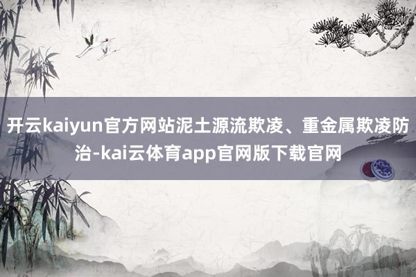 开云kaiyun官方网站泥土源流欺凌、重金属欺凌防治-kai云体育app官网版下载官网