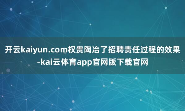 开云kaiyun.com权贵陶冶了招聘责任过程的效果-kai云体育app官网版下载官网