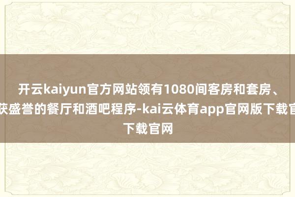 开云kaiyun官方网站领有1080间客房和套房、屡获盛誉的餐厅和酒吧程序-kai云体育app官网版下载官网
