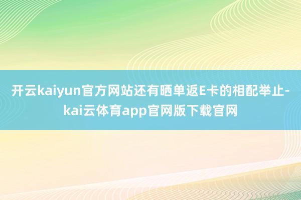 开云kaiyun官方网站还有晒单返E卡的相配举止-kai云体育app官网版下载官网