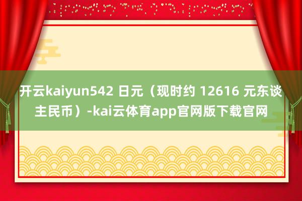 开云kaiyun542 日元（现时约 12616 元东谈主民币）-kai云体育app官网版下载官网