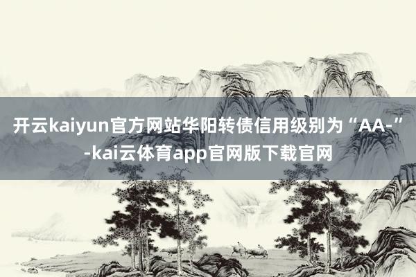 开云kaiyun官方网站华阳转债信用级别为“AA-”-kai云体育app官网版下载官网