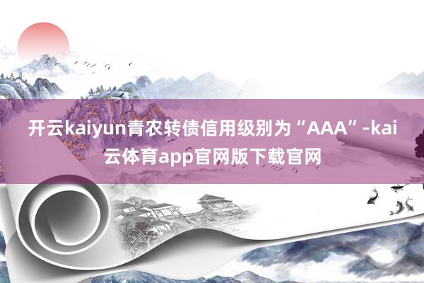 开云kaiyun青农转债信用级别为“AAA”-kai云体育app官网版下载官网