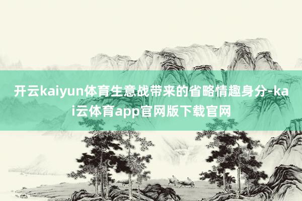 开云kaiyun体育生意战带来的省略情趣身分-kai云体育app官网版下载官网