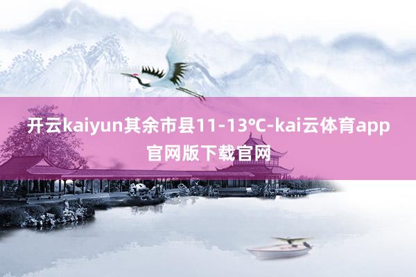 开云kaiyun其余市县11-13℃-kai云体育app官网版下载官网