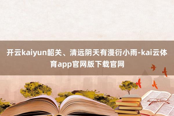 开云kaiyun韶关、清远阴天有漫衍小雨-kai云体育app官网版下载官网