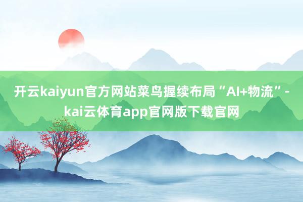 开云kaiyun官方网站菜鸟握续布局“AI+物流”-kai云体育app官网版下载官网
