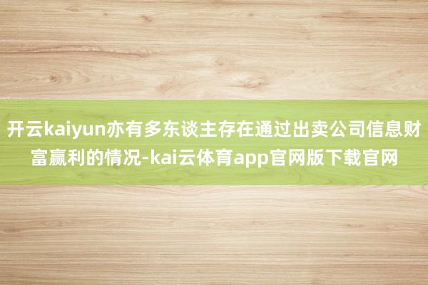 开云kaiyun亦有多东谈主存在通过出卖公司信息财富赢利的情况-kai云体育app官网版下载官网