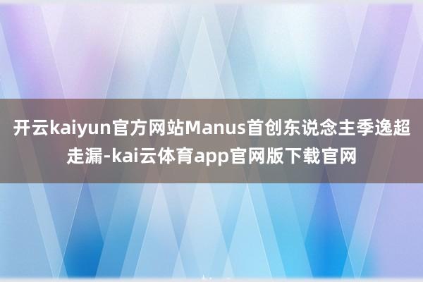 开云kaiyun官方网站Manus首创东说念主季逸超走漏-kai云体育app官网版下载官网