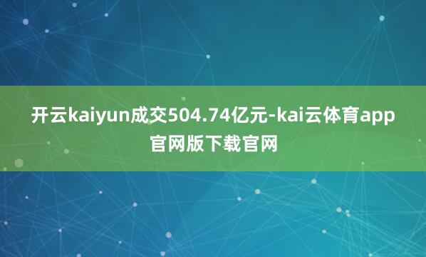 开云kaiyun成交504.74亿元-kai云体育app官网版下载官网