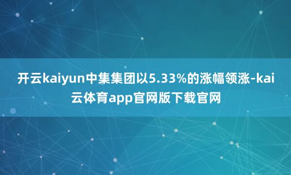 开云kaiyun中集集团以5.33%的涨幅领涨-kai云体育app官网版下载官网
