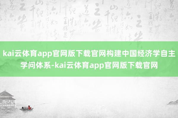kai云体育app官网版下载官网构建中国经济学自主学问体系-kai云体育app官网版下载官网