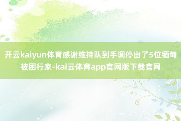 开云kaiyun体育感谢维持队到手调停出了5位缅甸被困行家-kai云体育app官网版下载官网