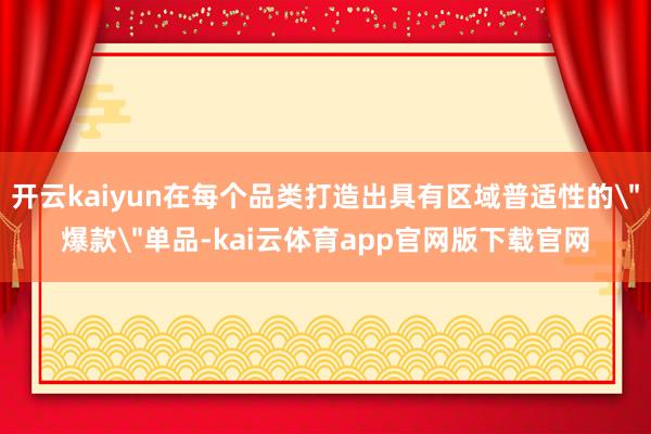 开云kaiyun在每个品类打造出具有区域普适性的