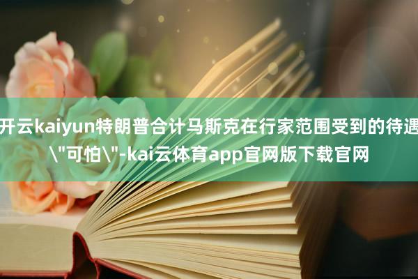 开云kaiyun特朗普合计马斯克在行家范围受到的待遇