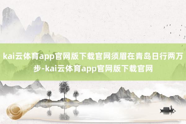 kai云体育app官网版下载官网须眉在青岛日行两万步-kai云体育app官网版下载官网