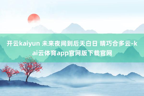 开云kaiyun 未来夜间到后天白日 晴巧合多云-kai云体育app官网版下载官网