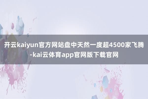 开云kaiyun官方网站盘中天然一度超4500家飞腾-kai云体育app官网版下载官网