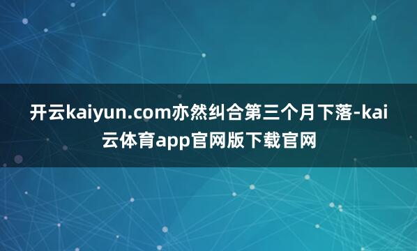 开云kaiyun.com亦然纠合第三个月下落-kai云体育app官网版下载官网