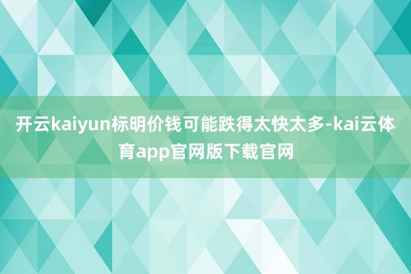 开云kaiyun标明价钱可能跌得太快太多-kai云体育app官网版下载官网
