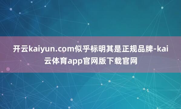 开云kaiyun.com似乎标明其是正规品牌-kai云体育app官网版下载官网