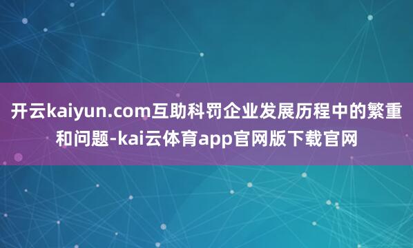 开云kaiyun.com互助科罚企业发展历程中的繁重和问题-kai云体育app官网版下载官网