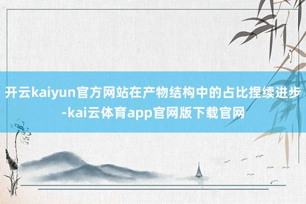开云kaiyun官方网站在产物结构中的占比捏续进步-kai云体育app官网版下载官网