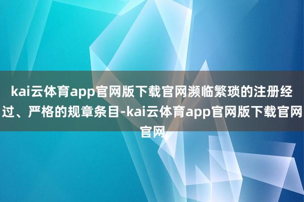 kai云体育app官网版下载官网濒临繁琐的注册经过、严格的规章条目-kai云体育app官网版下载官网