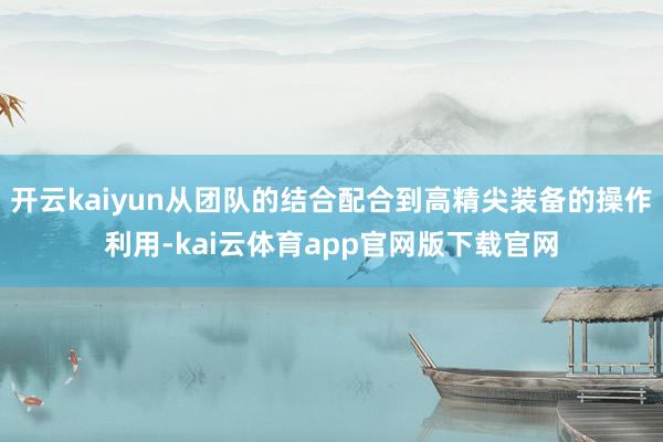 开云kaiyun从团队的结合配合到高精尖装备的操作利用-kai云体育app官网版下载官网