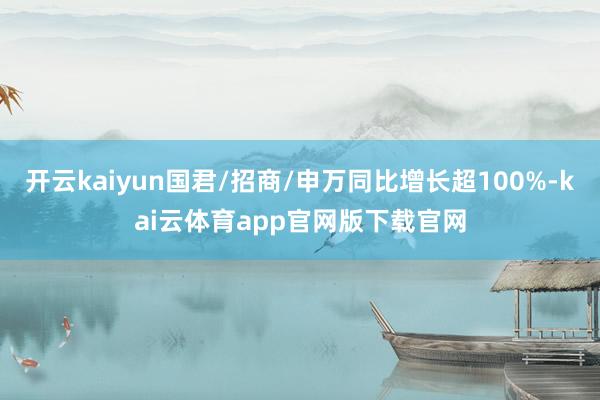 开云kaiyun国君/招商/申万同比增长超100%-kai云体育app官网版下载官网