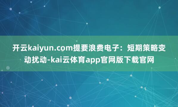 开云kaiyun.com 提要 浪费电子:短期策略变动扰动-kai云体育app官网版下载官网