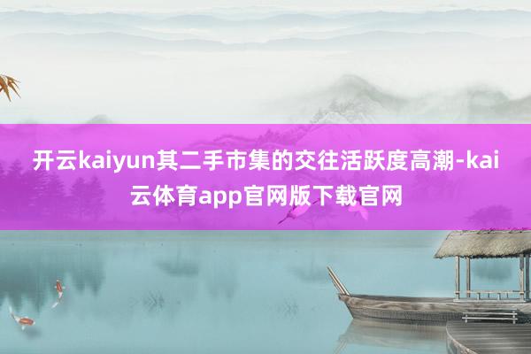 开云kaiyun其二手市集的交往活跃度高潮-kai云体育app官网版下载官网