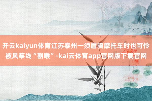 开云kaiyun体育江苏泰州一须眉骑摩托车时也可怜被风筝线“割喉”-kai云体育app官网版下载官网