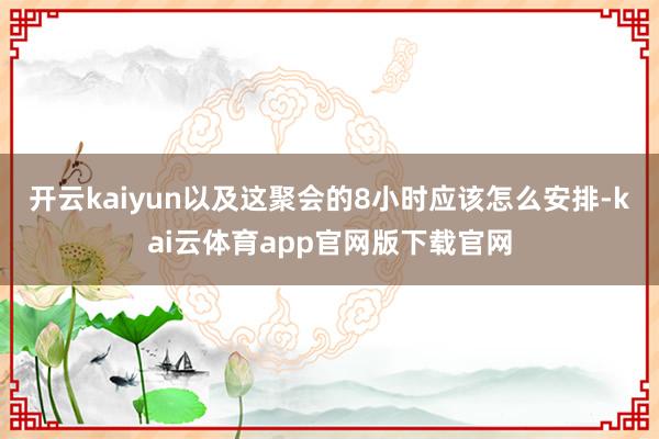 开云kaiyun以及这聚会的8小时应该怎么安排-kai云体育app官网版下载官网