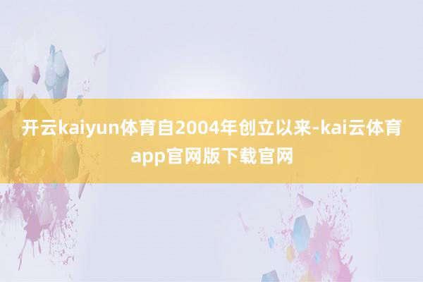 开云kaiyun体育自2004年创立以来-kai云体育app官网版下载官网