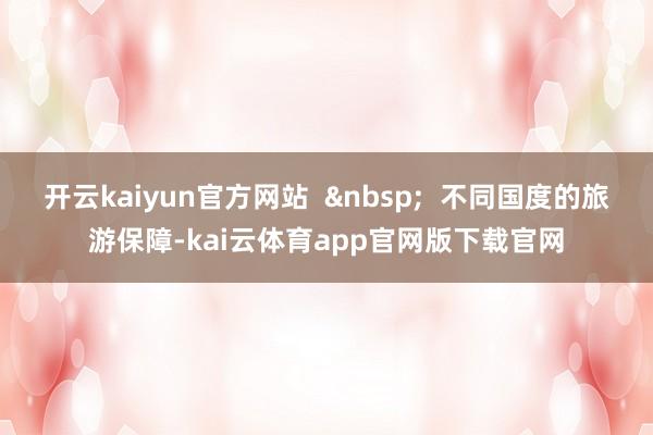开云kaiyun官方网站  &nbsp;  不同国度的旅游保障-kai云体育app官网版下载官网