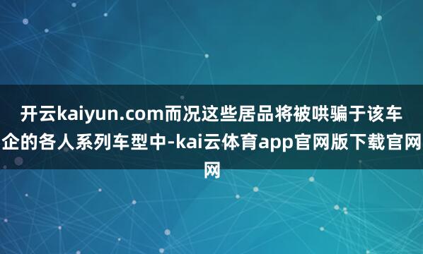 开云kaiyun.com而况这些居品将被哄骗于该车企的各人系列车型中-kai云体育app官网版下载官网